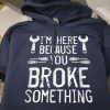 Funny Hoodie I'm Here Because You Broke Something  Funny Gift For Mechanic