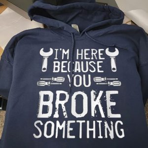 Funny Hoodie I'm Here Because You Broke Something  Funny Gift For Mechanic